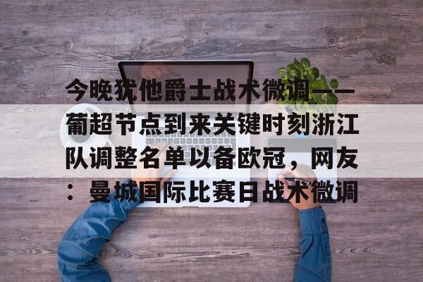 九游娱乐APP-今晚犹他爵士战术微调——葡超节点到来关键时刻浙江队调整名单以备欧冠，网友：曼城国际比赛日战术微调