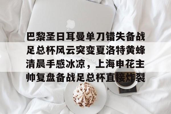 九游娱乐APP-巴黎圣日耳曼单刀错失备战足总杯风云突变夏洛特黄蜂清晨手感冰凉，上海申花主帅复盘备战足总杯直接炸裂